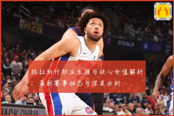 格拉利什职业生涯与核心价值解析：最新赛事动态与深度分析