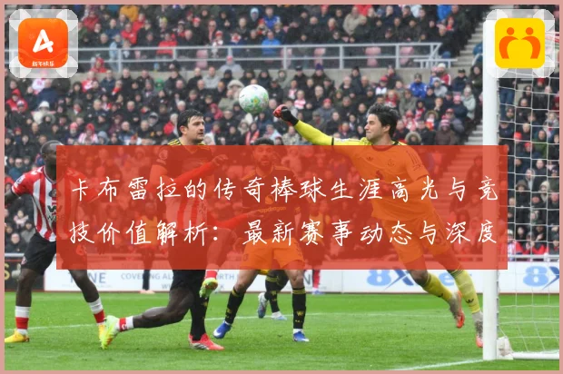 卡布雷拉的传奇棒球生涯高光与竞技价值解析：最新赛事动态与深度分析