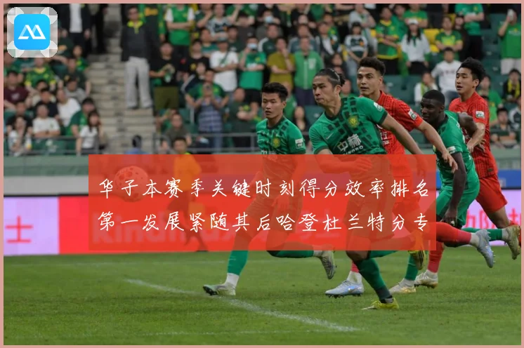华子本赛季关键时刻得分效率排名第一发展紧随其后哈登杜兰特分专题观察：最新赛事动态与深度分析