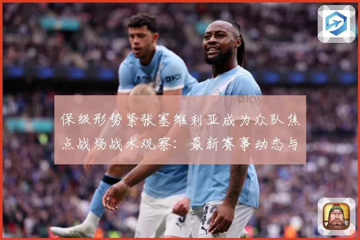 保级形势紧张塞维利亚成为众队焦点战场战术观察：最新赛事动态与深度分析