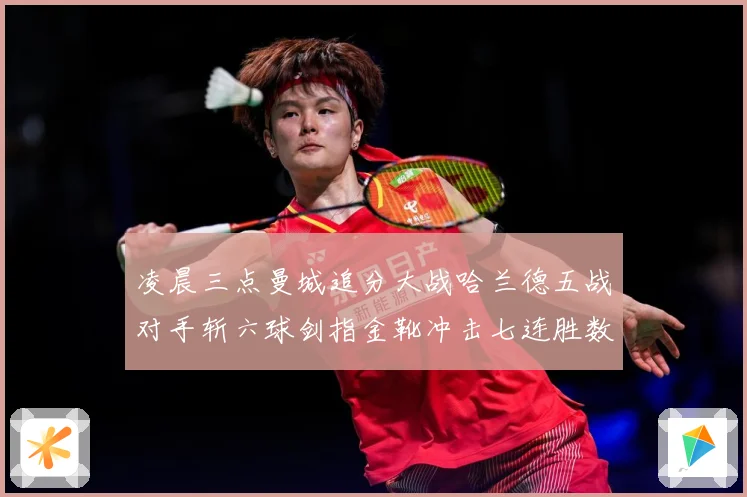凌晨三点曼城追分大战哈兰德五战对手斩六球剑指金靴冲击七连胜数据研判：最新赛事动态与深度分析
