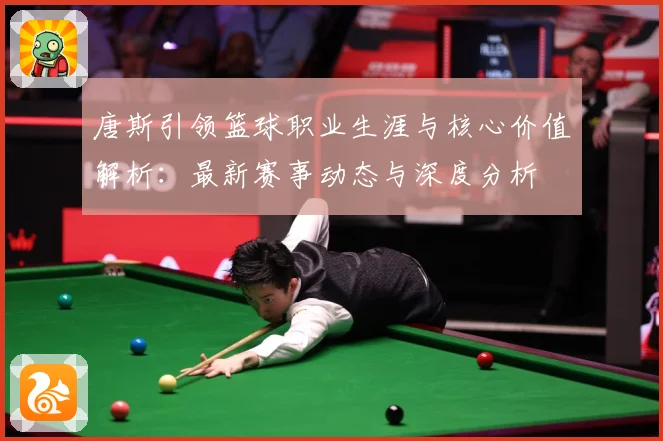 唐斯引领篮球职业生涯与核心价值解析：最新赛事动态与深度分析