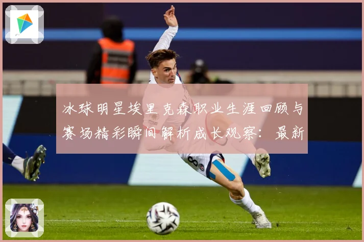 冰球明星埃里克森职业生涯回顾与赛场精彩瞬间解析成长观察：最新赛事动态与深度分析
