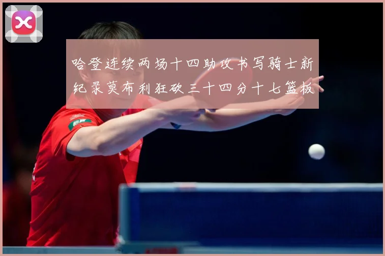 哈登连续两场十四助攻书写骑士新纪录莫布利狂砍三十四分十七篮板专题观察：最新赛事动态与深度分析