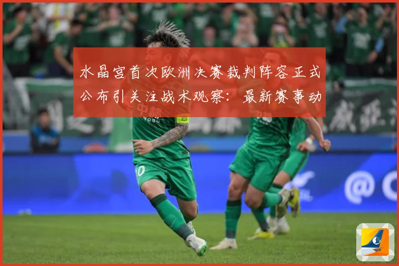 水晶宫首次欧洲决赛裁判阵容正式公布引关注战术观察：最新赛事动态与深度分析
