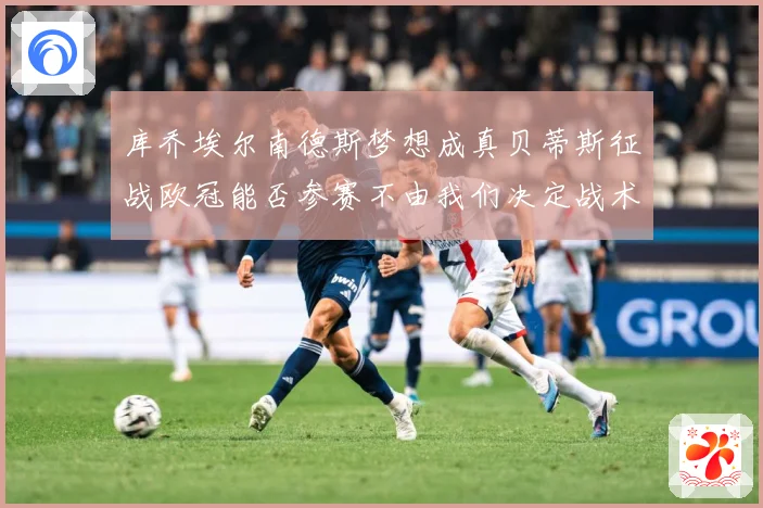 库乔埃尔南德斯梦想成真贝蒂斯征战欧冠能否参赛不由我们决定战术观察：最新赛事动态与深度分析