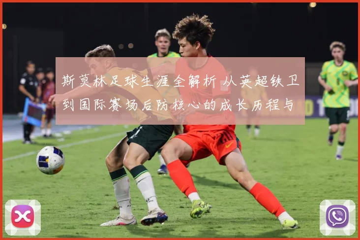 斯莫林足球生涯全解析 从英超铁卫到国际赛场后防核心的成长历程与精彩表现：最新赛事动态与深度分析