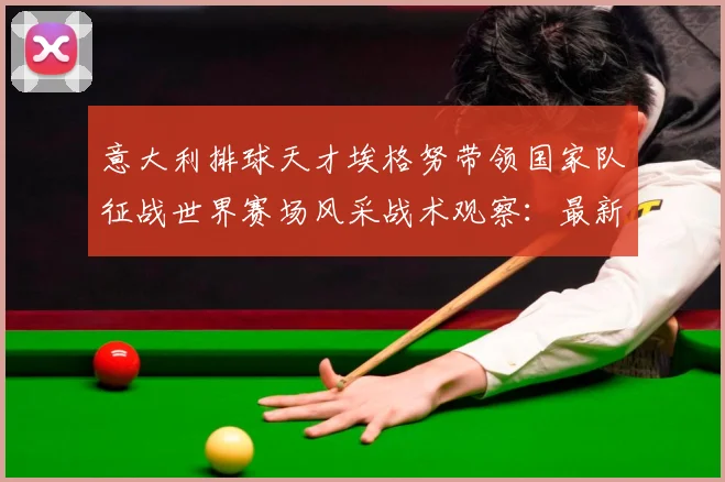 意大利排球天才埃格努带领国家队征战世界赛场风采战术观察：最新赛事动态与深度分析