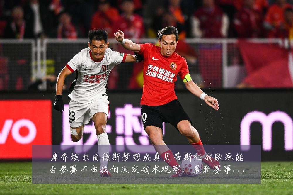 库乔埃尔南德斯梦想成真贝蒂斯征战欧冠能否参赛不由我们决定战术观察：最新赛事动态与深度分析