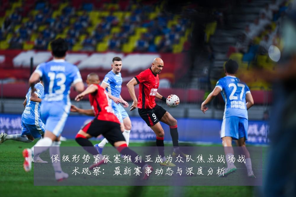 保级形势紧张塞维利亚成为众队焦点战场战术观察：最新赛事动态与深度分析