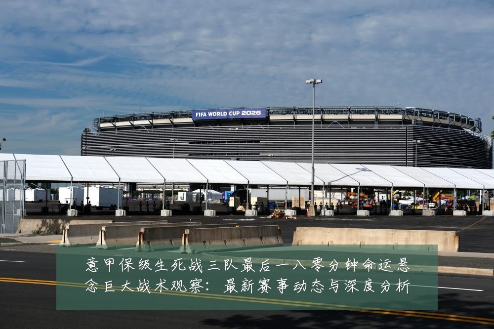 意甲保级生死战三队最后一八零分钟命运悬念巨大战术观察:最新赛事动态与深度分析