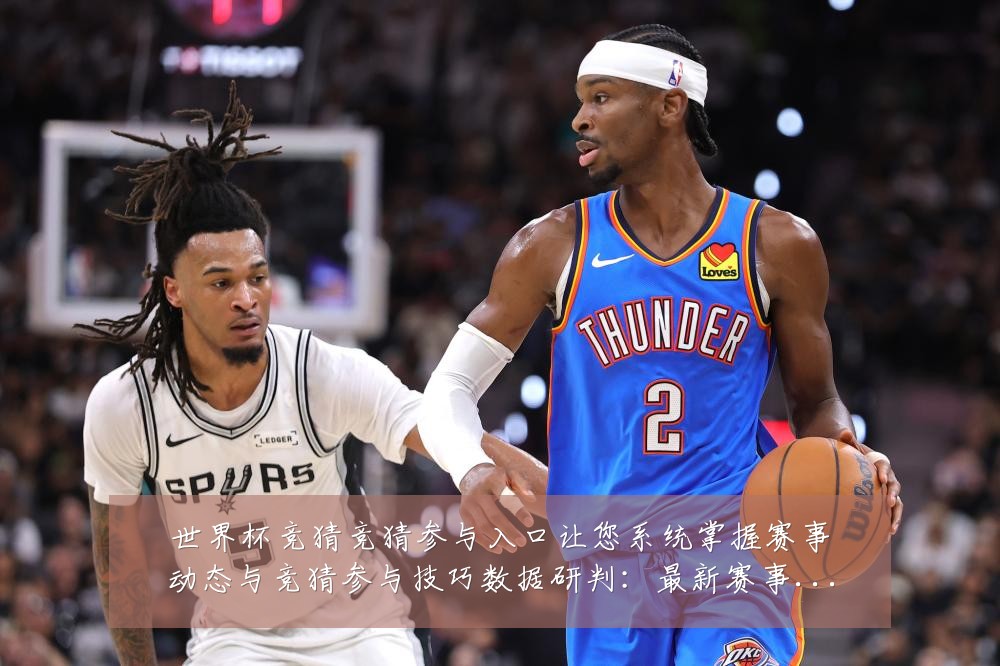 世界杯竞猜竞猜参与入口让您系统掌握赛事动态与竞猜参与技巧数据研判：最新赛事动态与深度分析
