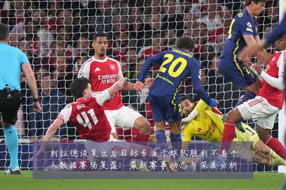 利拉德谈复出后目标专注于球队胜利不看个人数据赛场复盘:最新赛事动态与深度分析