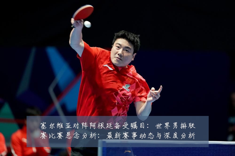 塞尔维亚对阵阿根廷备受瞩目：世界男排联赛比赛悬念分析：最新赛事动态与深度分析