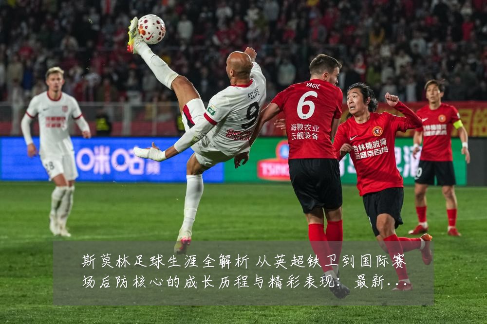 斯莫林足球生涯全解析 从英超铁卫到国际赛场后防核心的成长历程与精彩表现:最新赛事动态与深度分析
