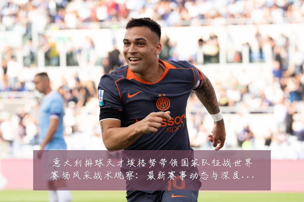 意大利排球天才埃格努带领国家队征战世界赛场风采战术观察:最新赛事动态与深度分析