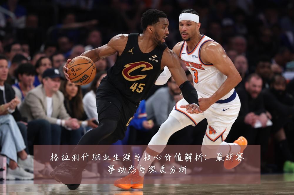 格拉利什职业生涯与核心价值解析：最新赛事动态与深度分析