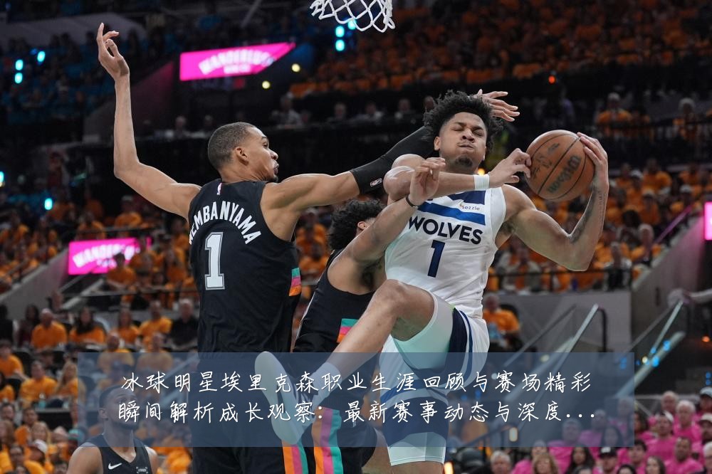 冰球明星埃里克森职业生涯回顾与赛场精彩瞬间解析成长观察:最新赛事动态与深度分析