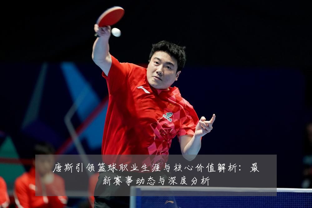 唐斯引领篮球职业生涯与核心价值解析:最新赛事动态与深度分析