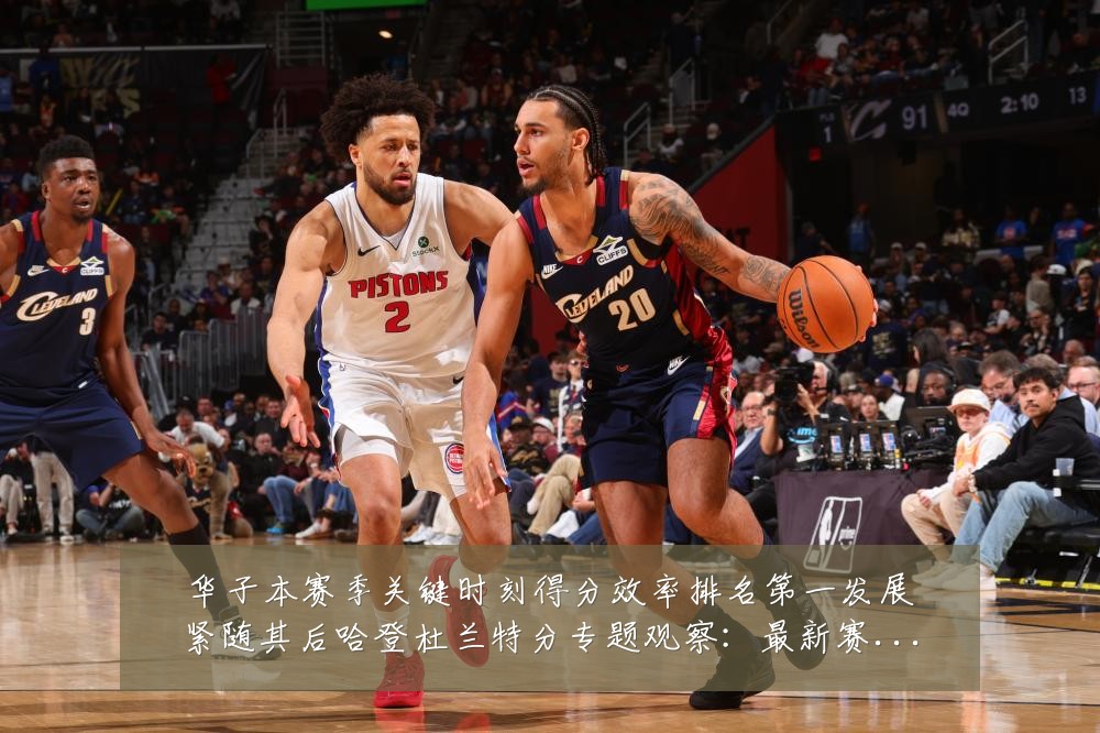 华子本赛季关键时刻得分效率排名第一发展紧随其后哈登杜兰特分专题观察:最新赛事动态与深度分析